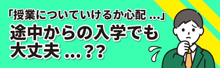 「授業についていけるか心配...」
途中からの入学でも大丈夫？