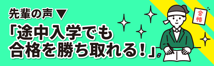 先輩の声
「途中入学でも合格を勝ち取れる！」