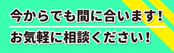 今からでも間に合います！
お気軽に相談ください！